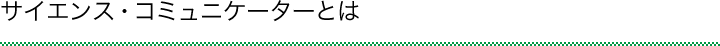 サイエンス・コミュニケーターとは